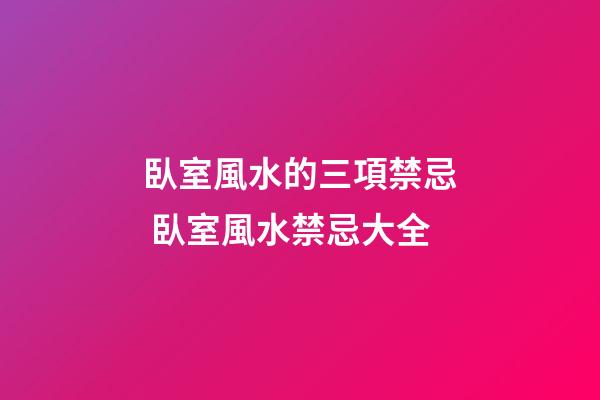 臥室風水的三項禁忌 臥室風水禁忌大全